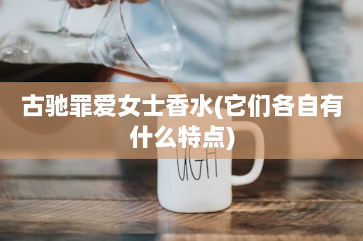 古驰罪爱女士香水(它们各自有什么特点)