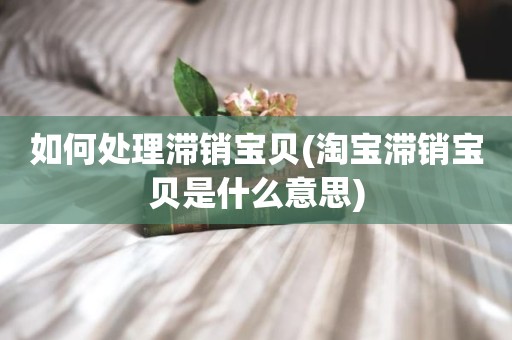 如何处理滞销宝贝(淘宝滞销宝贝是什么意思)
