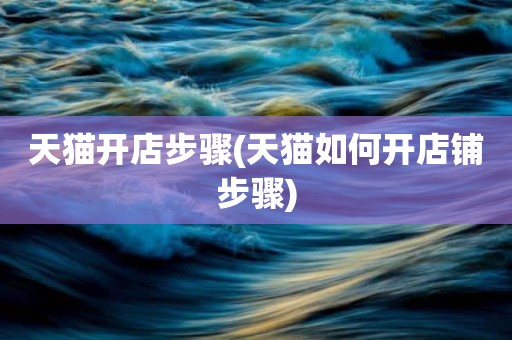 天猫开店步骤(天猫如何开店铺步骤)