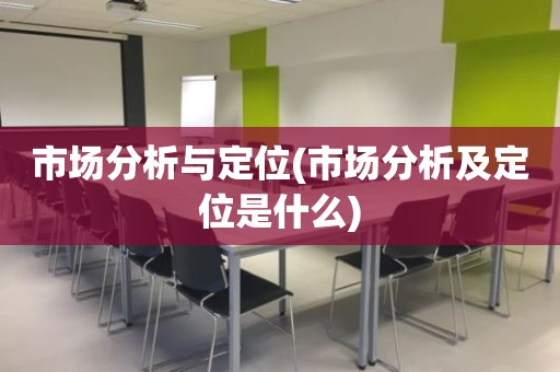 市场分析与定位(市场分析及定位是什么)