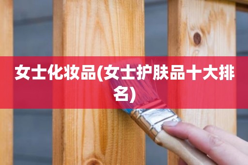 女士化妆品(女士护肤品十大排名)
