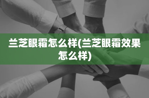 兰芝眼霜怎么样(兰芝眼霜效果怎么样)