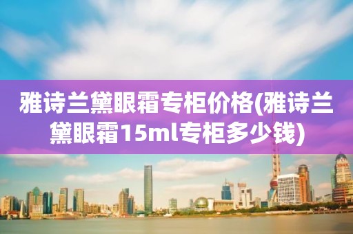 雅诗兰黛眼霜专柜价格(雅诗兰黛眼霜15ml专柜多少钱)