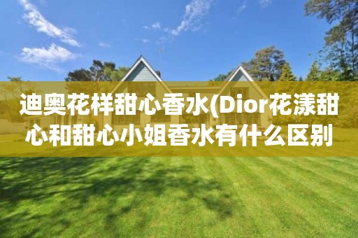 迪奥花样甜心香水(Dior花漾甜心和甜心小姐香水有什么区别吗)