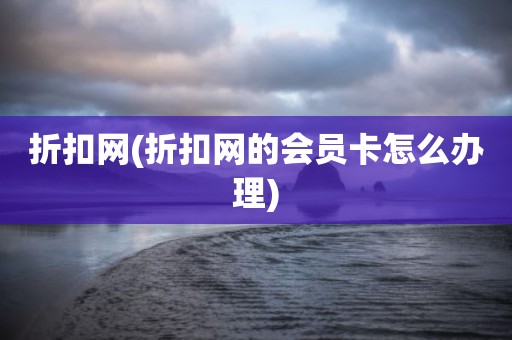 折扣网(折扣网的会员卡怎么办理)