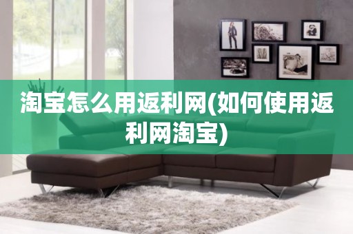 淘宝怎么用返利网(如何使用返利网淘宝)