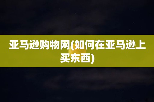 亚马逊购物网(如何在亚马逊上买东西)