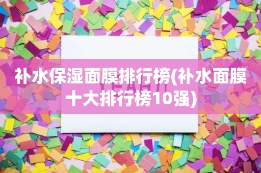 补水保湿面膜排行榜(补水面膜十大排行榜10强)