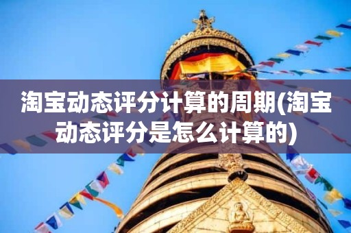 淘宝动态评分计算的周期(淘宝动态评分是怎么计算的)