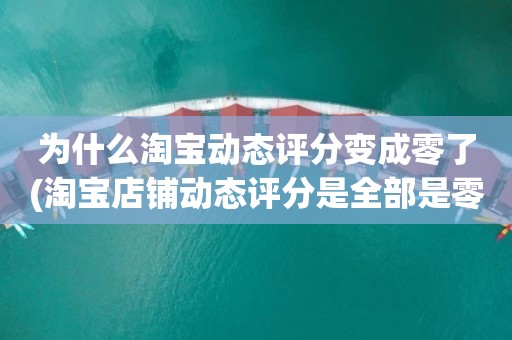 为什么淘宝动态评分变成零了(淘宝店铺动态评分是全部是零分这代表什么意思)