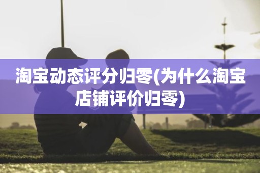 淘宝动态评分归零(为什么淘宝店铺评价归零)