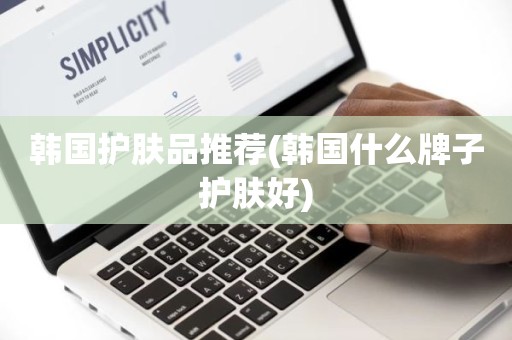 韩国护肤品推荐(韩国什么牌子护肤好)