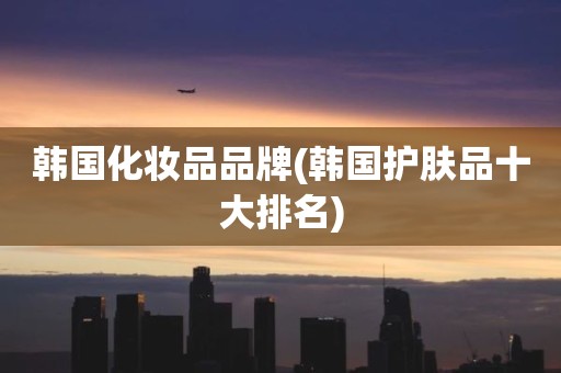韩国化妆品品牌(韩国护肤品十大排名)