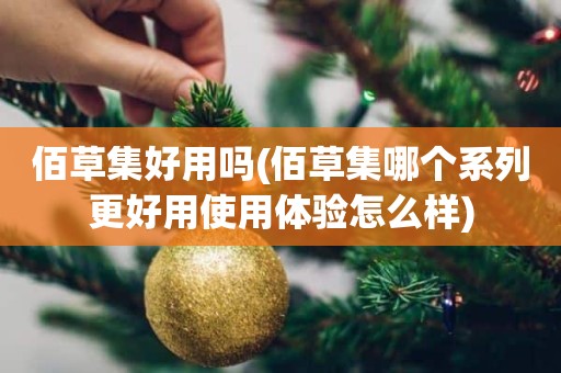 佰草集好用吗(佰草集哪个系列更好用使用体验怎么样)