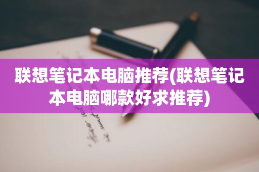 联想笔记本电脑推荐(联想笔记本电脑哪款好求推荐)