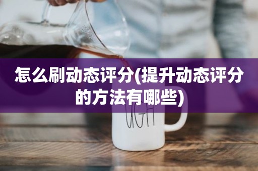 怎么刷动态评分(提升动态评分的方法有哪些)