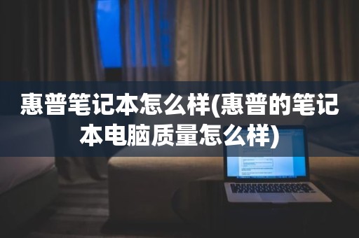 惠普笔记本怎么样(惠普的笔记本电脑质量怎么样)