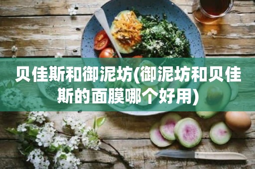 贝佳斯和御泥坊(御泥坊和贝佳斯的面膜哪个好用)
