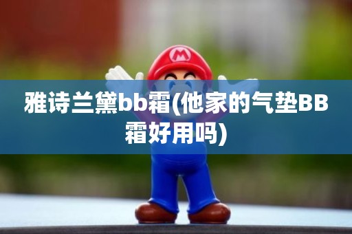 雅诗兰黛bb霜(他家的气垫BB霜好用吗)