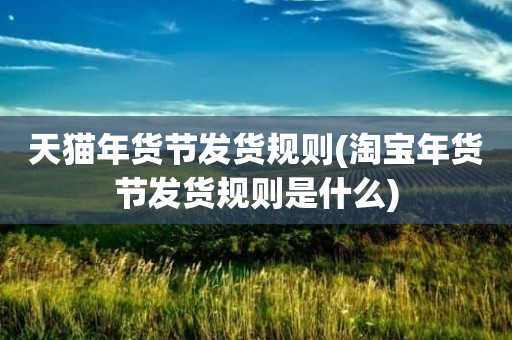 天猫年货节发货规则(淘宝年货节发货规则是什么)