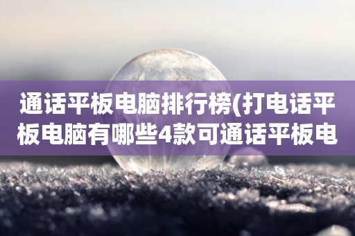 通话平板电脑排行榜(打电话平板电脑有哪些4款可通话平板电脑推荐)