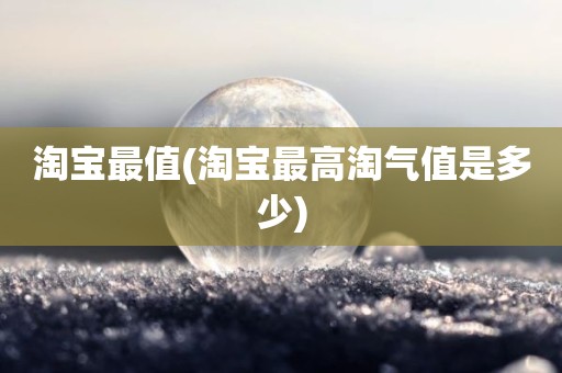 淘宝最值(淘宝最高淘气值是多少)