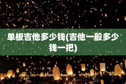 单板吉他多少钱(吉他一般多少钱一把)