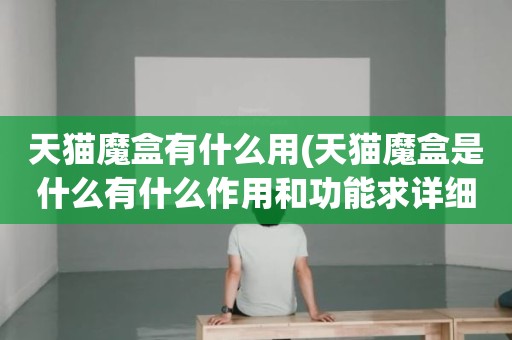 天猫魔盒有什么用(天猫魔盒是什么有什么作用和功能求详细解答。)