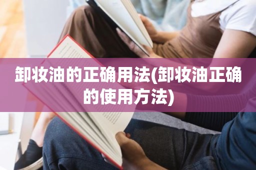 卸妆油的正确用法(卸妆油正确的使用方法)