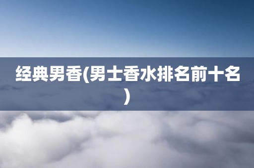 经典男香(男士香水排名前十名)