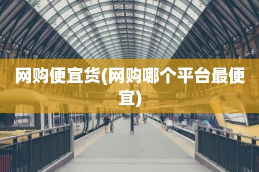 网购便宜货(网购哪个平台最便宜)