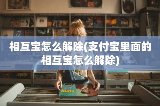 相互宝怎么解除(支付宝里面的相互宝怎么解除)