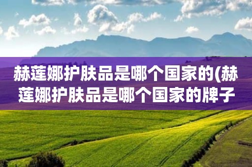 赫莲娜护肤品是哪个国家的(赫莲娜护肤品是哪个国家的牌子)