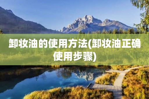 卸妆油的使用方法(卸妆油正确使用步骤)