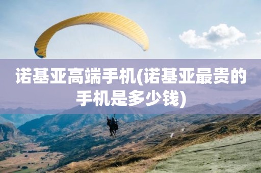 诺基亚高端手机(诺基亚最贵的手机是多少钱)