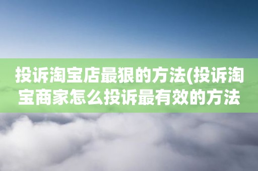 投诉淘宝店最狠的方法(投诉淘宝商家怎么投诉最有效的方法)