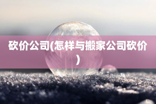 砍价公司(怎样与搬家公司砍价)