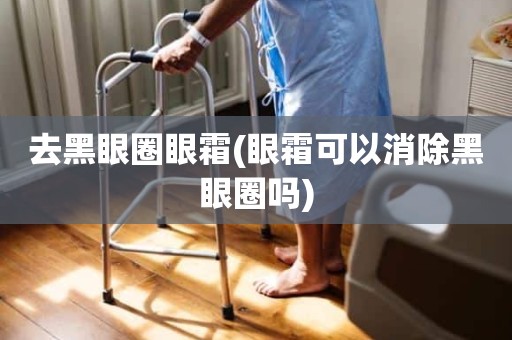 去黑眼圈眼霜(眼霜可以消除黑眼圈吗)