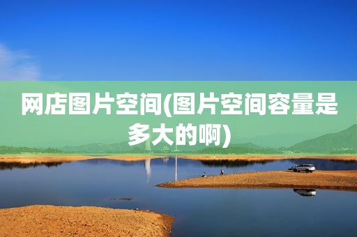 网店图片空间(图片空间容量是多大的啊)