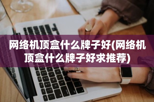 网络机顶盒什么牌子好(网络机顶盒什么牌子好求推荐)