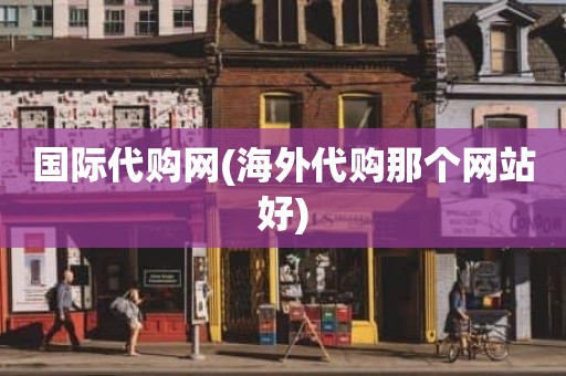 国际代购网(海外代购那个网站好)