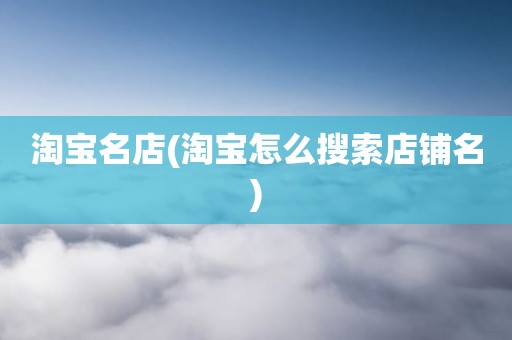 淘宝名店(淘宝怎么搜索店铺名)