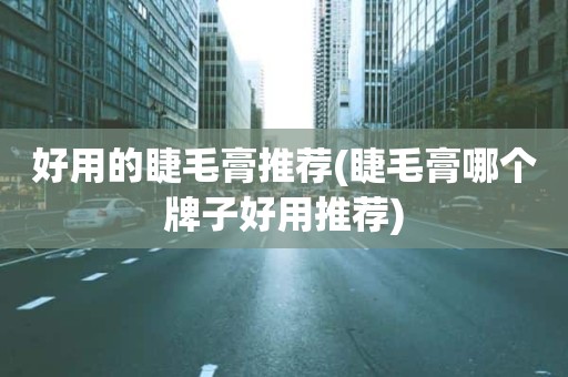 好用的睫毛膏推荐(睫毛膏哪个牌子好用推荐)