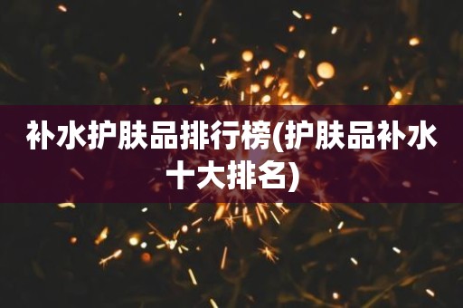补水护肤品排行榜(护肤品补水十大排名)