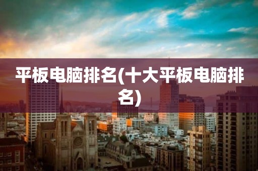 平板电脑排名(十大平板电脑排名)