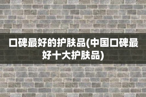 口碑最好的护肤品(中国口碑最好十大护肤品)