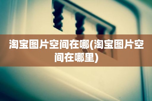 淘宝图片空间在哪(淘宝图片空间在哪里)