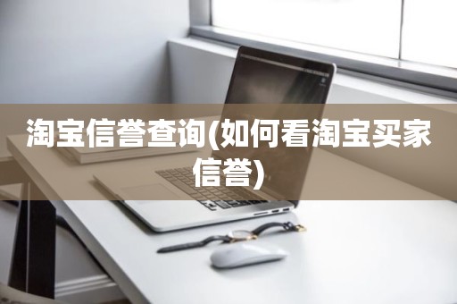 淘宝信誉查询(如何看淘宝买家信誉)