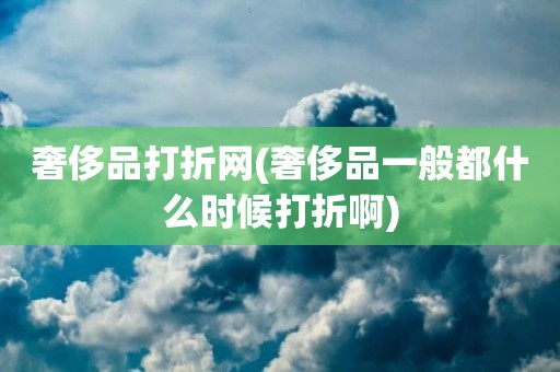 奢侈品打折网(奢侈品一般都什么时候打折啊)
