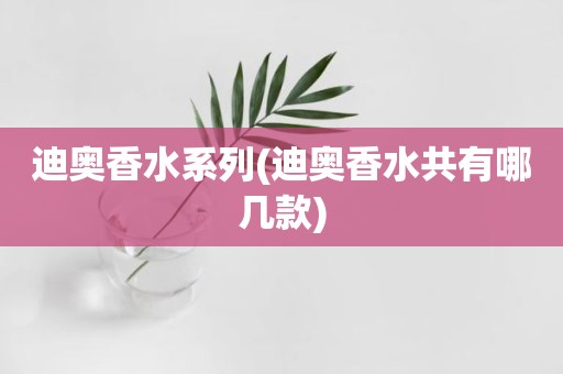 迪奥香水系列(迪奥香水共有哪几款)